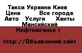 Такси Украина Киев › Цена ­ 100 - Все города Авто » Услуги   . Ханты-Мансийский,Нефтеюганск г.